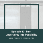 43 – ADHD uncertainty – transform fear into possibility
