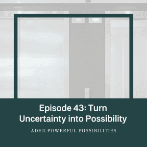 43 – ADHD uncertainty – transform fear into possibility